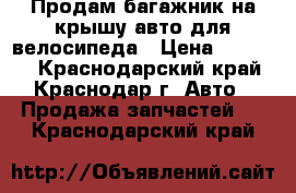 Продам багажник на крышу авто для велосипеда › Цена ­ 25 000 - Краснодарский край, Краснодар г. Авто » Продажа запчастей   . Краснодарский край